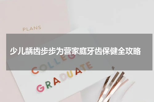  少儿龋齿步步为营家庭牙齿保健全攻略