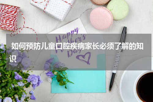  如何预防儿童口腔疾病家长必须了解的知识