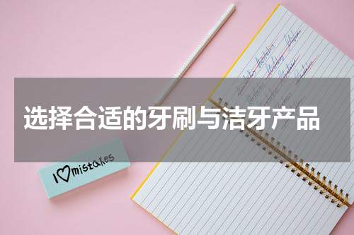  选择合适的牙刷与洁牙产品