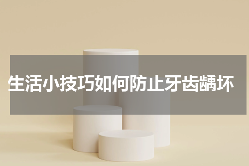  生活小技巧如何防止牙齿龋坏