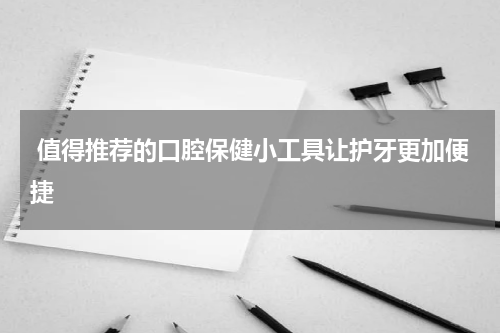  值得推荐的口腔保健小工具让护牙更加便捷