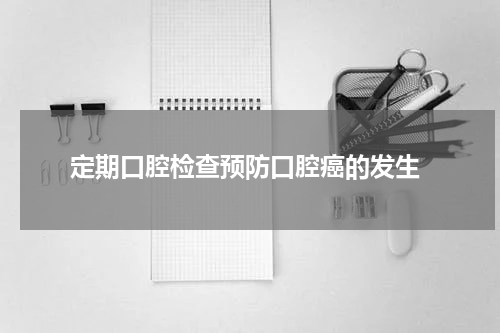  定期口腔检查预防口腔癌的发生