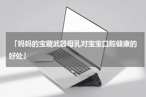  「妈妈的宝藏武器母乳对宝宝口腔健康的好处」