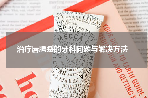  治疗唇腭裂的牙科问题与解决方法