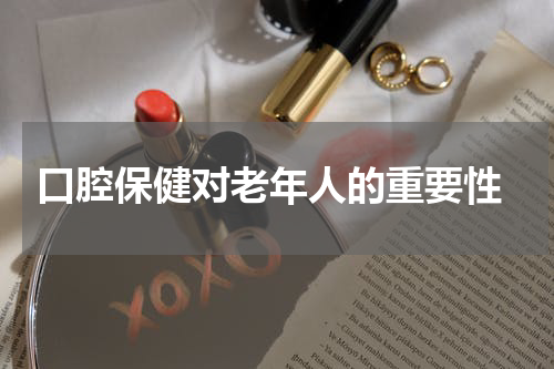  口腔保健对老年人的重要性