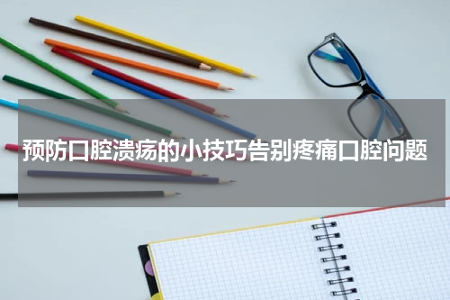 预防口腔溃疡的小技巧告别疼痛口腔问题