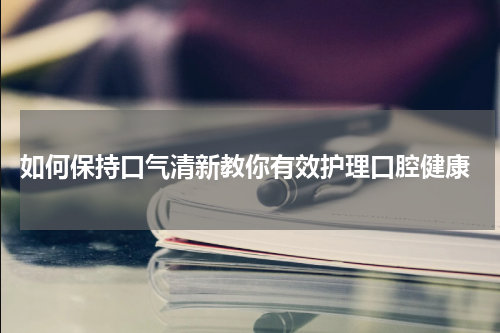  如何保持口气清新教你有效护理口腔健康