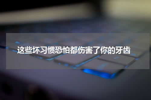  这些坏习惯恐怕都伤害了你的牙齿