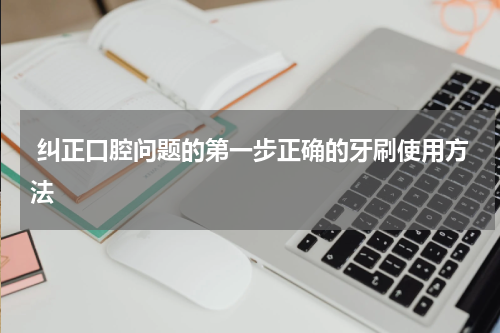  纠正口腔问题的第一步正确的牙刷使用方法