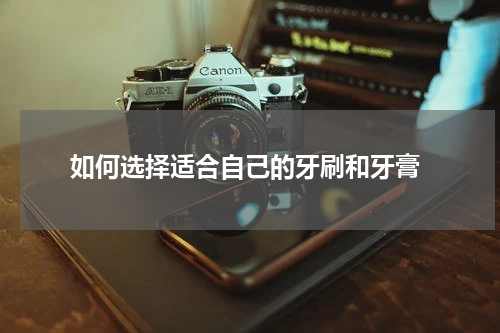  如何选择适合自己的牙刷和牙膏