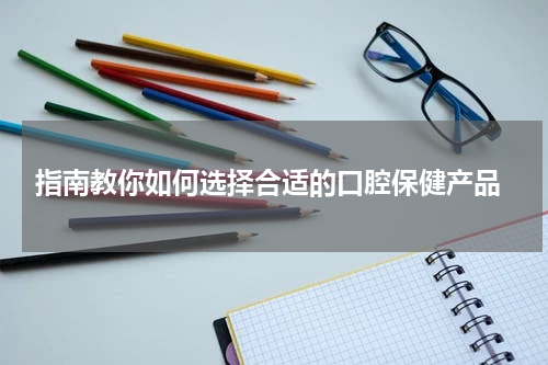  指南教你如何选择合适的口腔保健产品