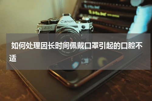  如何处理因长时间佩戴口罩引起的口腔不适