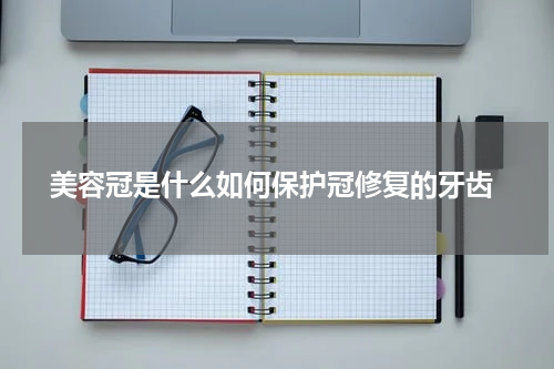  美容冠是什么如何保护冠修复的牙齿