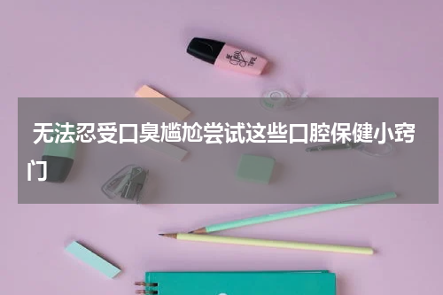  无法忍受口臭尴尬尝试这些口腔保健小窍门