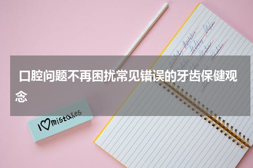 口腔问题不再困扰常见错误的牙齿保健观念