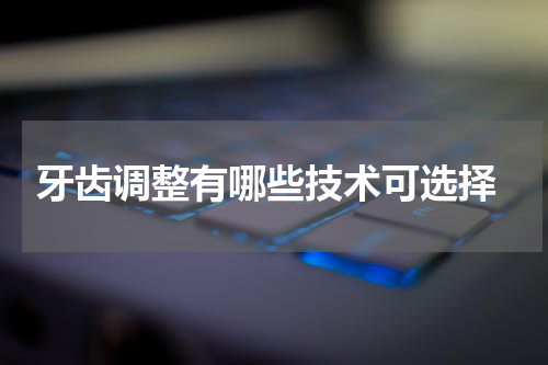  牙齿调整有哪些技术可选择