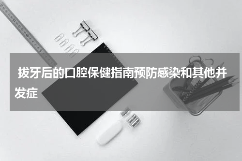  拔牙后的口腔保健指南预防感染和其他并发症