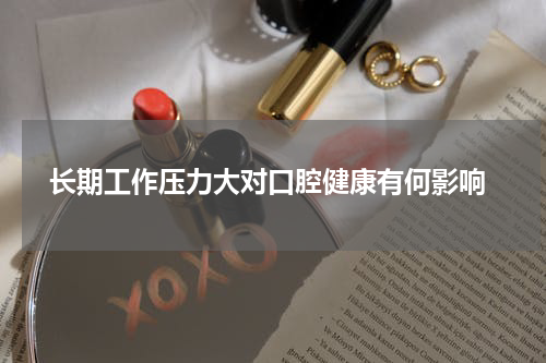  长期工作压力大对口腔健康有何影响