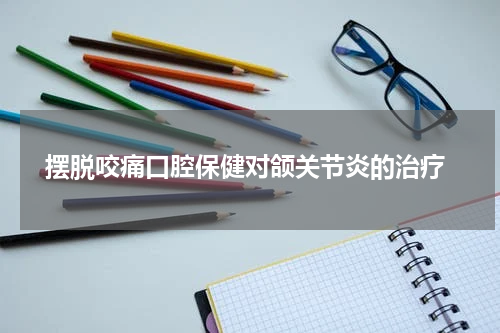  摆脱咬痛口腔保健对颌关节炎的治疗
