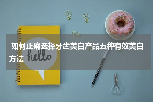  如何正确选择牙齿美白产品五种有效美白方法
