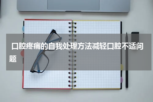  口腔疼痛的自我处理方法减轻口腔不适问题