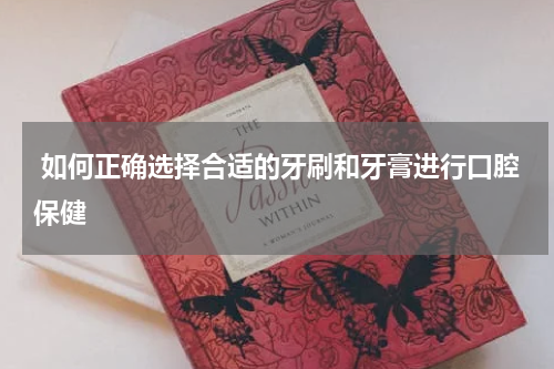  如何正确选择合适的牙刷和牙膏进行口腔保健