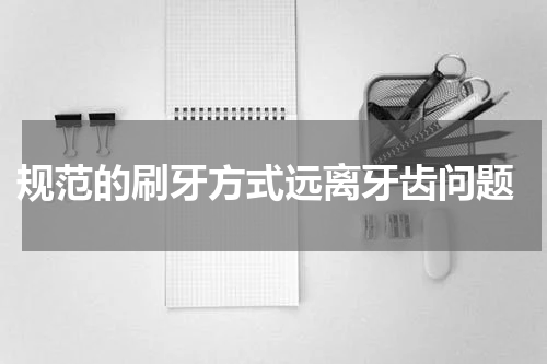  规范的刷牙方式远离牙齿问题