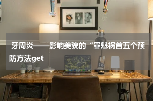  牙周炎——影响美貌的“罪魁祸首五个预防方法get