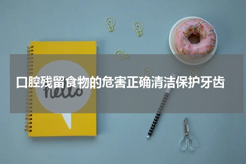  口腔残留食物的危害正确清洁保护牙齿