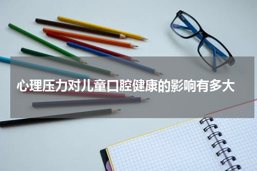  心理压力对儿童口腔健康的影响有多大