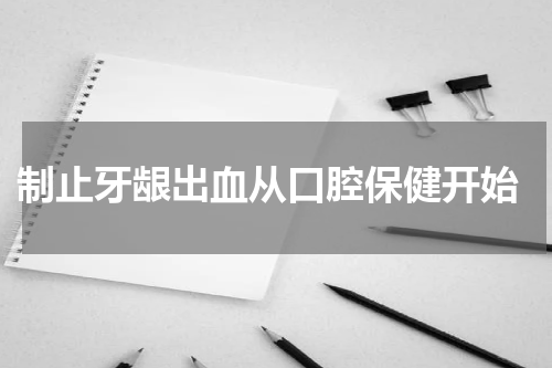  制止牙龈出血从口腔保健开始