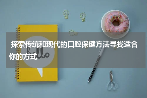 探索传统和现代的口腔保健方法寻找适合你的方式