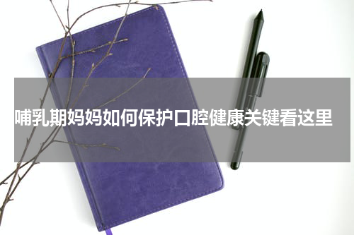  哺乳期妈妈如何保护口腔健康关键看这里