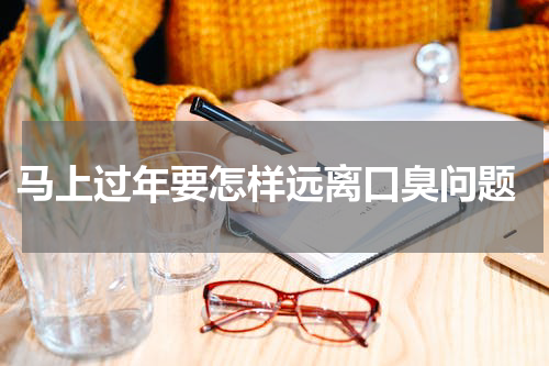  马上过年要怎样远离口臭问题