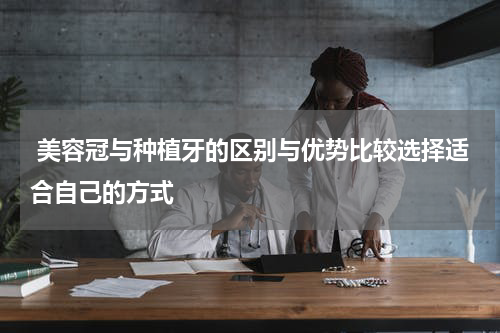  美容冠与种植牙的区别与优势比较选择适合自己的方式