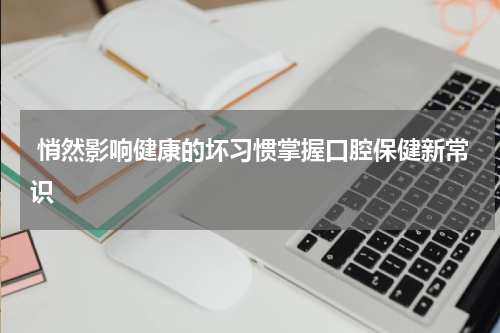  悄然影响健康的坏习惯掌握口腔保健新常识