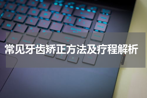  常见牙齿矫正方法及疗程解析