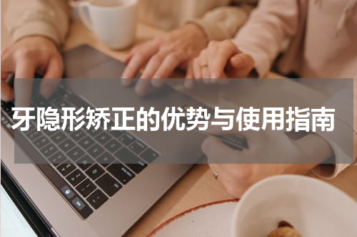  牙隐形矫正的优势与使用指南