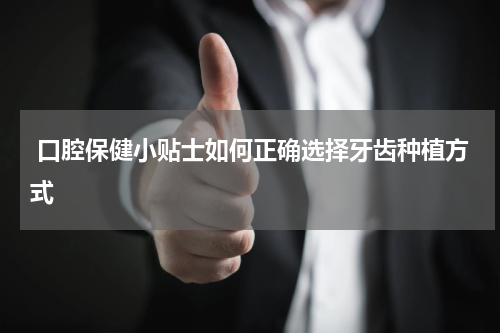  口腔保健小贴士如何正确选择牙齿种植方式