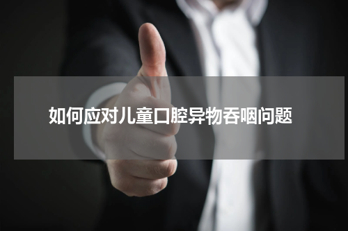  如何应对儿童口腔异物吞咽问题