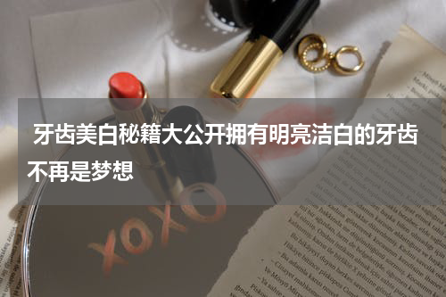  牙齿美白秘籍大公开拥有明亮洁白的牙齿不再是梦想