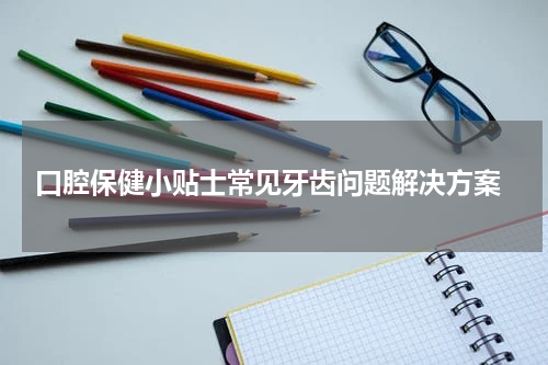  口腔保健小贴士常见牙齿问题解决方案