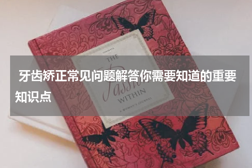  牙齿矫正常见问题解答你需要知道的重要知识点