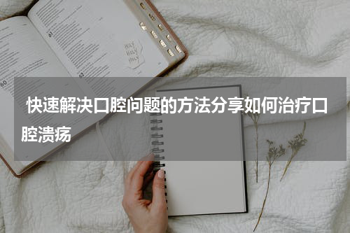  快速解决口腔问题的方法分享如何治疗口腔溃疡