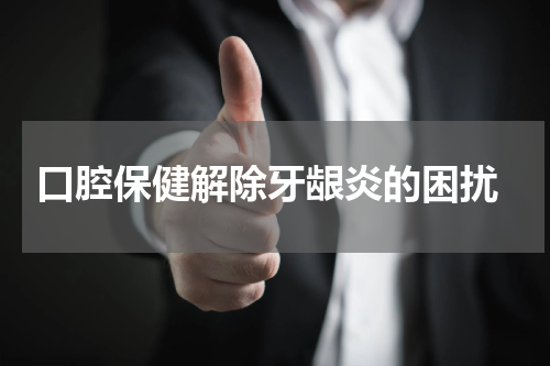  口腔保健解除牙龈炎的困扰