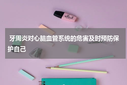  牙周炎对心脑血管系统的危害及时预防保护自己