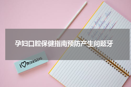  孕妇口腔保健指南预防产生问题牙