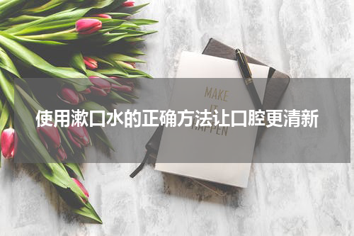 使用漱口水的正确方法让口腔更清新