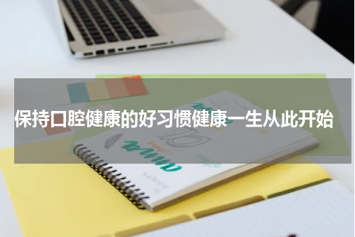  保持口腔健康的好习惯健康一生从此开始