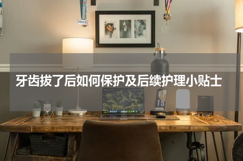  牙齿拔了后如何保护及后续护理小贴士